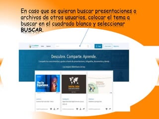 En caso que se quieran buscar presentaciones o
archivos de otros usuarios, colocar el tema a
buscar en el cuadrado blanco y seleccionar
BUSCAR.
 