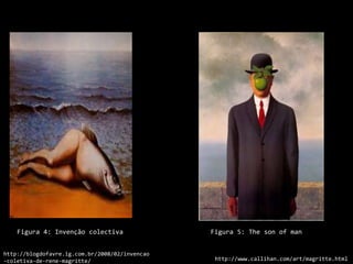 http://www.google.pt/imgres?imgurl  http://www.google.pt/imgres?imgurl  http://www.google.pt/imgres?imgurl  http://www.google.pt/imgres?imgurl   Figura 4: Invenção colectiva                       Figura 5: Theson of manhttp://blogdofavre.ig.com.br/2008/02/invencao-coletiva-de-rene-magritte/http://www.callihan.com/art/magritte.html