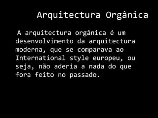 Arquitectura Orgânica  A arquitectura orgânica é um desenvolvimento da arquitectura moderna, que se comparava ao Internationalstyle europeu, ou seja, não aderia a nada do que fora feito no passado.