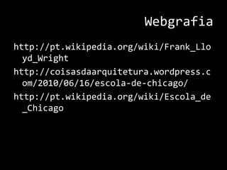 Webgrafiahttp://pt.wikipedia.org/wiki/Frank_Lloyd_Wrighthttp://coisasdaarquitetura.wordpress.com/2010/06/16/escola-de-chicago/http://pt.wikipedia.org/wiki/Escola_de_Chicago