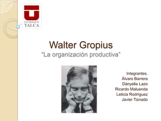 Walter Gropius
“La organización productiva”

                                Integrantes.
                             Álvaro Barrera
                              Dányella Lazo
                          Ricardo Maluenda
                          Leticia Rodríguez
                             Javier Tiznado
 