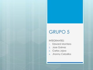 GRUPO 5
INTEGRANTES:
1. Edward Montero
2. Jose Galvez
3. Carlos Jojoa
4. Jhonny Ceballos
 
