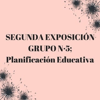 SEGUNDA EXPOSICIÓN
GRUPO N·5;
Planificación Educativa
 