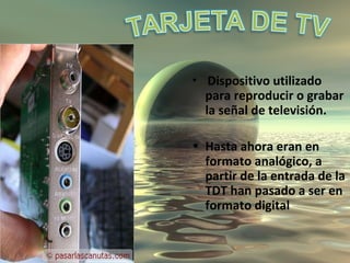 Dispositivo utilizado para reproducir o grabar la señal de televisión.  Hasta ahora eran en formato analógico, a partir de la entrada de la TDT han pasado a ser en formato digital 