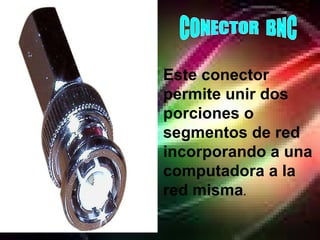 CONECTOR  BNC Este conector permite unir dos porciones o segmentos de red incorporando a una computadora a la red misma .   