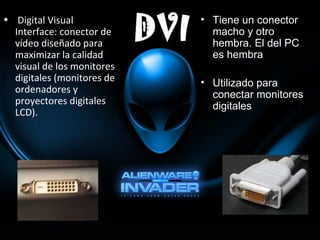 Digital Visual Interface: conector de vídeo diseñado para maximizar la calidad visual de los monitores digitales (monitores de ordenadores y proyectores digitales LCD). Tiene un conector macho y otro hembra. El del PC es hembra Utilizado para conectar monitores digitales 