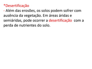 *Desertificação
- Além das erosões, os solos podem sofrer com
ausência da vegetação. Em áreas áridas e
semiáridas, pode ocorrer a desertificação com a
perda de nutrientes do solo.
 