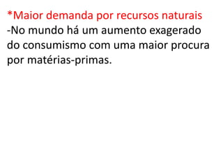 *Maior demanda por recursos naturais
-No mundo há um aumento exagerado
do consumismo com uma maior procura
por matérias-primas.
 
