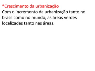 *Crescimento da urbanização
Com o incremento da urbanização tanto no
brasil como no mundo, as áreas verdes
localizadas tanto nas áreas.
 