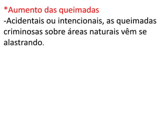 *Aumento das queimadas
-Acidentais ou intencionais, as queimadas
criminosas sobre áreas naturais vêm se
alastrando.
 