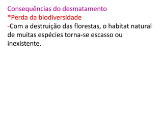 Consequências do desmatamento
*Perda da biodiversidade
-Com a destruição das florestas, o habitat natural
de muitas espécies torna-se escasso ou
inexistente.
 