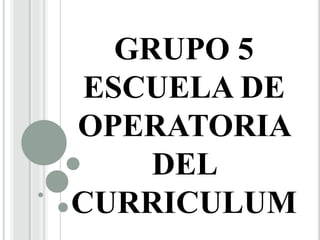 GRUPO 5
ESCUELA DE
OPERATORIA
DEL
CURRICULUM
 