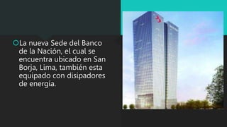 La nueva Sede del Banco
de la Nación, el cual se
encuentra ubicado en San
Borja, Lima, también esta
equipado con disipadores
de energía.
 