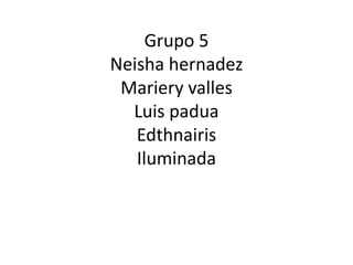 Grupo 5
Neisha hernadez
Mariery valles
Luis padua
Edthnairis
Iluminada
 