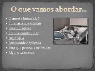  O que é a Eutanásia?
 Eutanásia nos animais
 Para que serve?
 Como é constituída?
 Distanásia
 Países onde é aplicada
 Para que pessoas é utilizadas
 Alguns casos reais
 