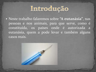  Neste trabalho falaremos sobre “A eutanásia”, nas
 pessoas e nos animais, para que serve, como é
 constituída, os países onde é autorizada a
 eutanásia, quem a pode levar e também alguns
 casos reais.
 
