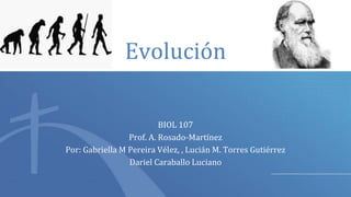 Evolución
BIOL 107
Prof. A. Rosado-Martínez
Por: Gabriella M Pereira Vélez, , Lucián M. Torres Gutiérrez
Dariel Caraballo Luciano
 