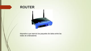 ROUTER
dispositivo que reenvía los paquetes de datos entre las
redes de ordenadores
 