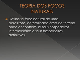    Define-se foco natural de uma
    parasitose, determinada área de terreno
    onde encontram-se seus hospedeiros
    intermediários e seus hospedeiros
    definitivos.
 
