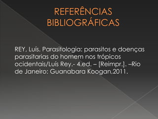 REY, Luís. Parasitologia: parasitos e doenças
parasitarias do homem nos trópicos
ocidentais/Luís Rey.- 4.ed. – [Reimpr.]. –Rio
de Janeiro: Guanabara Koogan,2011.
 