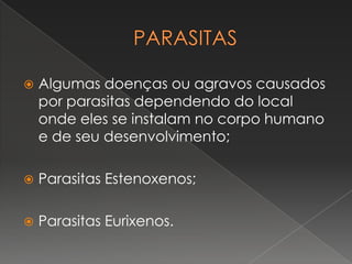    Algumas doenças ou agravos causados
    por parasitas dependendo do local
    onde eles se instalam no corpo humano
    e de seu desenvolvimento;

   Parasitas Estenoxenos;

   Parasitas Eurixenos.
 
