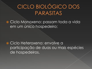    Ciclo Monoxeno: passam toda a vida
    em um único hospedeiro;



   Ciclo Heteroxeno: envolve a
    participação de duas ou mais espécies
    de hospedeiros.
 