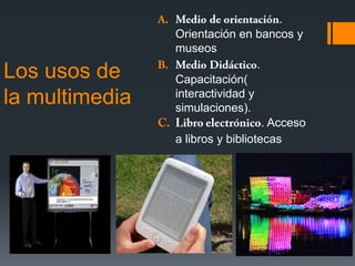 Los usos de
la multimedia

.
Orientación en bancos y
museos
.
Capacitación(
interactividad y
simulaciones).
. Acceso
a libros y bibliotecas

 