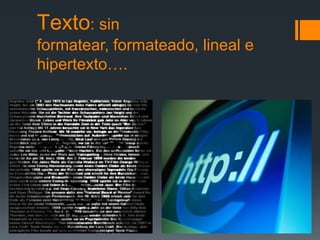 Texto: sin
formatear, formateado, lineal e
hipertexto….

 