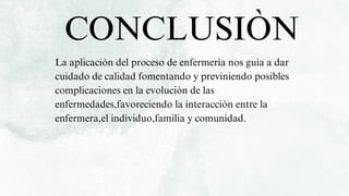 La aplicaciòn del proceso de enfermerìa nos guìa a dar
cuidado de calidad fomentando y previniendo posibles
complicaciones en la evoluciòn de las
enfermedades,favoreciendo la interacciòn entre la
enfermera,el individuo,familia y comunidad.
CONCLUSIÒN
 