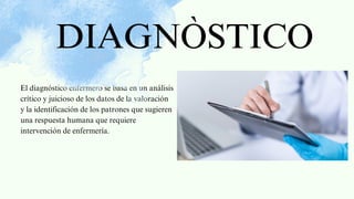 El diagnóstico enfermero se basa en un análisis
crítico y juicioso de los datos de la valoración
y la identificación de los patrones que sugieren
una respuesta humana que requiere
intervención de enfermería.
DIAGNÒSTICO
 