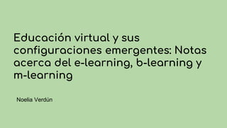 Educación virtual y sus
configuraciones emergentes: Notas
acerca del e-learning, b-learning y
m-learning
Noelia Verdún
 