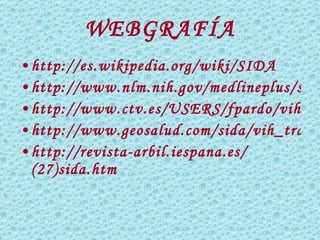 WEBGRAFÍA http://es.wikipedia.org/wiki/SIDA http://www.nlm.nih.gov/medlineplus/spanish/ency/article/000594.htm http://www.ctv.es/USERS/fpardo/vihpags.htm http://www.geosalud.com/sida/vih_transmision.htm http://revista-arbil.iespana.es/(27)sida.htm 
