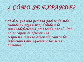 ¿ CÓMO SE EXPANDE? Se dice que una persona padece de sida cuando su organismo, debido a la  inmunodeficiencia  provocada por el VIH, no es capaz de ofrecer una  respuesta inmune  adecuada contra las  infecciones  que aquejan a los seres humanos. 