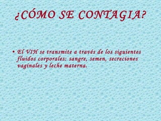 ¿CÓMO SE CONTAGIA? El VIH se transmite a través de los siguientes fluidos corporales:  sangre ,  semen , secreciones  vaginales  y  leche materna . 