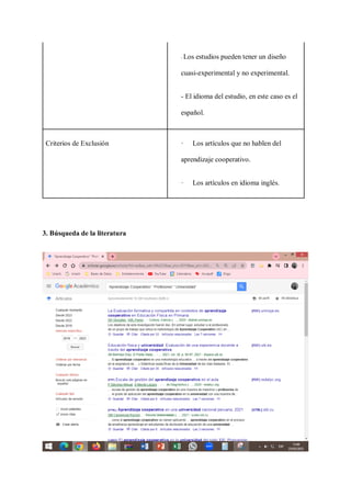 - Los estudios pueden tener un diseño
cuasi-experimental y no experimental.
- El idioma del estudio, en este caso es el
español.
Criterios de Exclusión · Los artículos que no hablen del
aprendizaje cooperativo.
· Los artículos en idioma inglés.
3. Búsqueda de la literatura
 