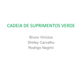 CADEIA DE SUPRIMENTOS VERDE
Bruno Vinícius
Shirley Carvalho
Rodrigo Negrini
 