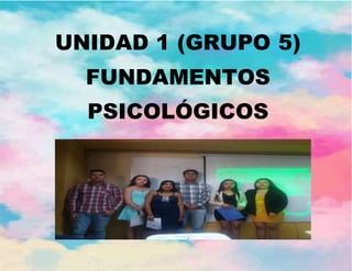 UNIDAD 1 (GRUPO 5)
FUNDAMENTOS
PSICOLÓGICOS
 