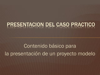 Contenido básico para
la presentación de un proyecto modelo
 