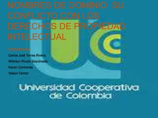 NOMBRES DE DOMINIO SU
CONFLICTO CON LOS
DERECHOS DE PROPIEDAD
INTELECTUAL
INTEGRANTES:
Carlos José Torres Rivera
Wilinton Pinzón Sepúlveda
Karen Contreras
Yeison Cantor
 