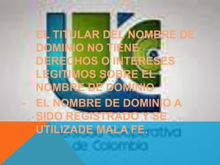 - EL TITULAR DEL NOMBRE DE
DOMINIO NO TIENE
DERECHOS O INTERESES
LEGITIMOS SOBRE EL
NOMBRE DE DOMINIO
- EL NOMBRE DE DOMINIO A
SIDO REGISTRADO Y SE
UTILIZADE MALA FE.
 
