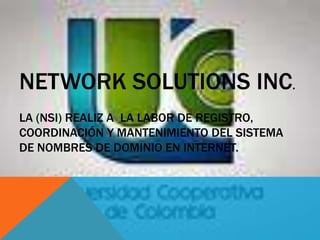 NETWORK SOLUTIONS INC.
LA (NSI) REALIZ A LA LABOR DE REGISTRO,
COORDINACIÓN Y MANTENIMIENTO DEL SISTEMA
DE NOMBRES DE DOMINIO EN INTERNET.
 