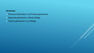 Versiones
 Previous Generation o de Primera generación
 Segunda generación o Sandy Bridge
 Tercera generación o Ivy Bridge.
 