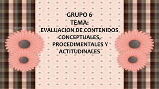 GRUPO 6
TEMA:
EVALUACION DE CONTENIDOS
CONCEPTUALES,
PROCEDIMENTALES Y
ACTITUDINALES
 