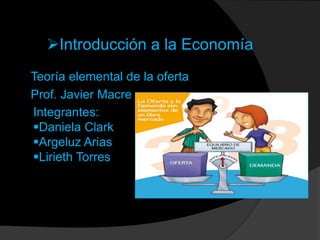 Teoría elemental de la oferta
Prof. Javier Macre
Introducción a la Economía
Integrantes:
Daniela Clark
Argeluz Arias
Lirieth Torres
 