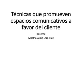 Técnicas que promueven
espacios comunicativos a
favor del cliente
Presenta:
Martha Alicia Lara Ruiz
 