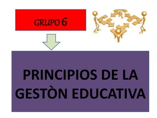 GRUPO 6
PRINCIPIOS DE LA
GESTÒN EDUCATIVA
 