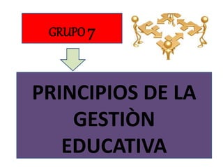 GRUPO 7
PRINCIPIOS DE LA
GESTIÒN
EDUCATIVA
 