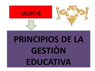 GRUPO 6
PRINCIPIOS DE LA
GESTIÒN
EDUCATIVA
 