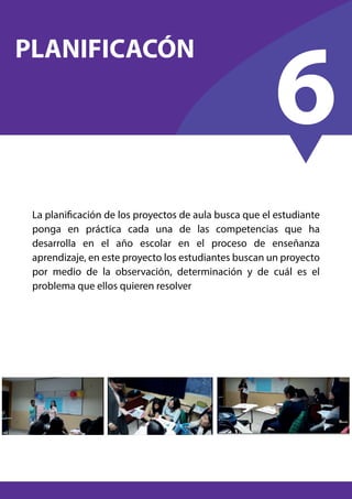La planificación de los proyectos de aula busca que el estudiante
ponga en práctica cada una de las competencias que ha
desarrolla en el año escolar en el proceso de enseñanza
aprendizaje, en este proyecto los estudiantes buscan un proyecto
por medio de la observación, determinación y de cuál es el
problema que ellos quieren resolver
PLANIFICACÓN
6