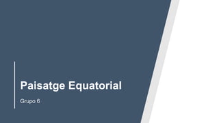 Paisatge Equatorial
Grupo 6
 